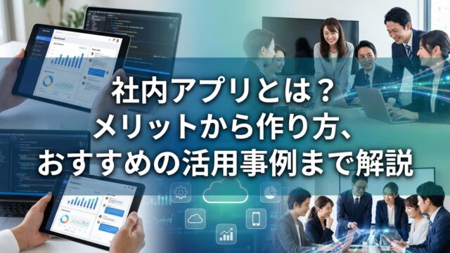 社内アプリとは？メリットから作り方、おすすめの活用事例まで解説