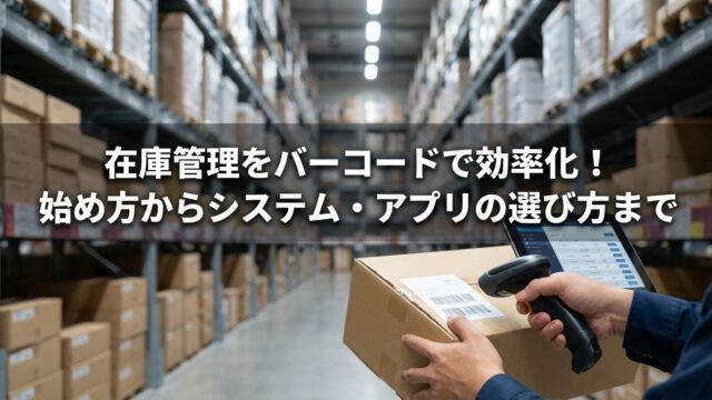 在庫管理をバーコードで効率化！始め方からシステム・アプリの選び方まで