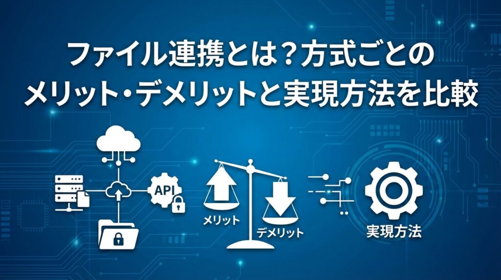 ファイル連携とは？方式ごとのメリット・デメリットと実現方法を比較